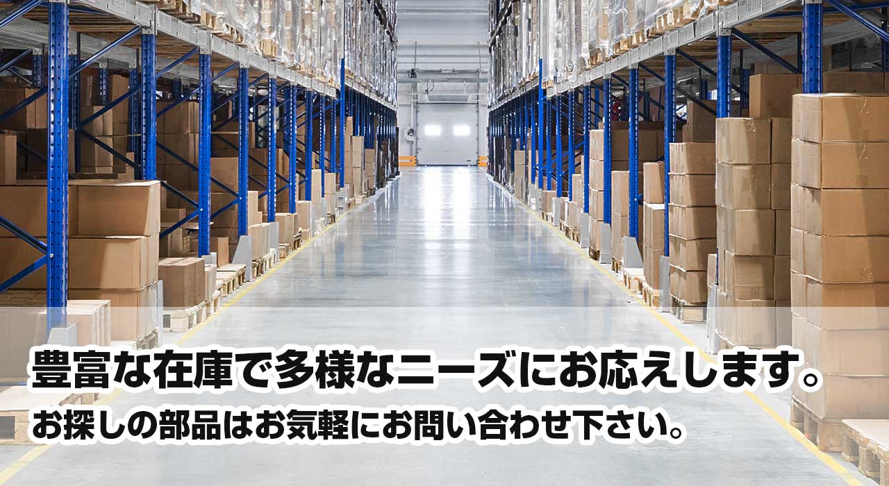 豊富な在庫で多様なニーズにお応えします。お探しの部品はお気軽にお問い合わせ下さい。