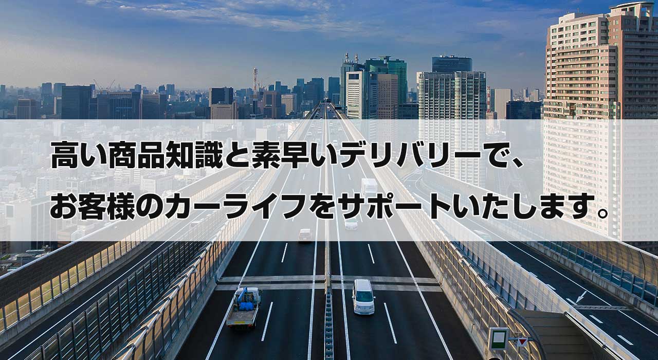 高い商品知識を素早いデリバリーで、お客様のカーライフをサポートいたします。